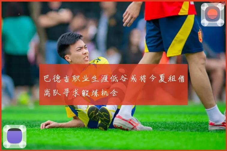 巴德吉职业生涯低谷或将今夏租借离队寻求锻炼机会