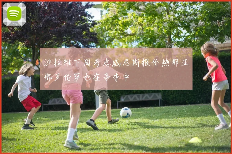 沙拉维下周考虑威尼斯报价热那亚佛罗伦萨也在争夺中