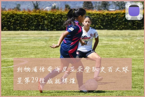 利物浦传奇海皮亚荣登队史百大球星第29位成就辉煌