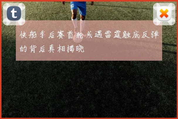 快船季后赛首轮或遇雷霆触底反弹的背后真相揭晓