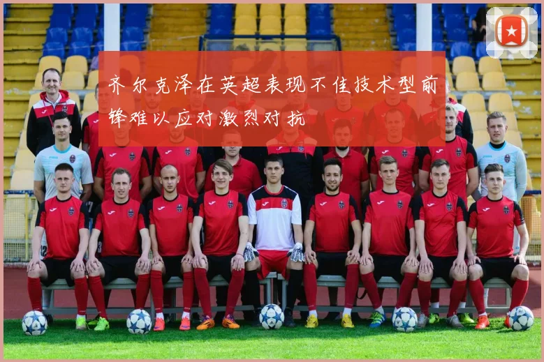 齐尔克泽在英超表现不佳技术型前锋难以应对激烈对抗