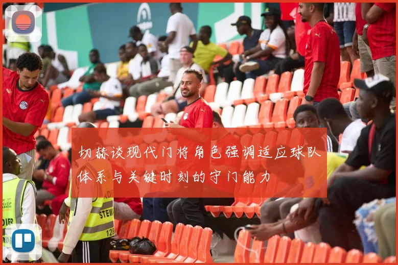 切赫谈现代门将角色强调适应球队体系与关键时刻的守门能力