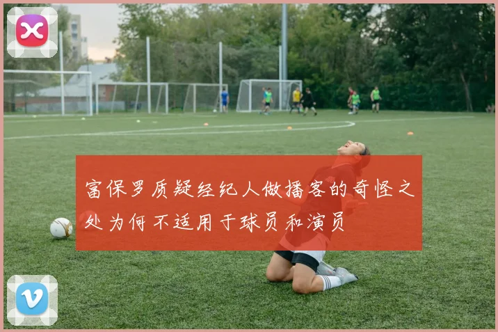 富保罗质疑经纪人做播客的奇怪之处为何不适用于球员和演员