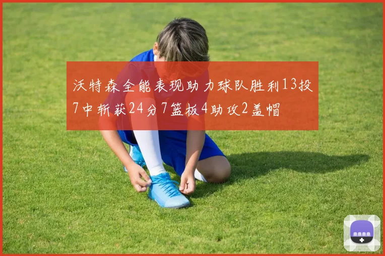 沃特森全能表现助力球队胜利13投7中斩获24分7篮板4助攻2盖帽