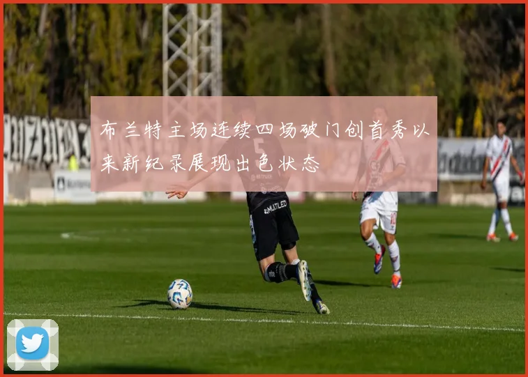 布兰特主场连续四场破门创首秀以来新纪录展现出色状态