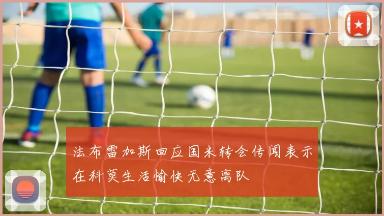 法布雷加斯回应国米转会传闻表示在科莫生活愉快无意离队