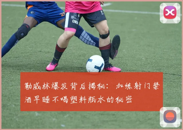 勒威林爆发背后揭秘：加练射门禁酒早睡不喝塑料瓶水的秘密