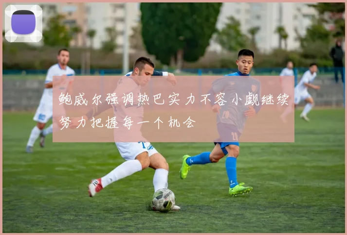 鲍威尔强调热巴实力不容小觑继续努力把握每一个机会
