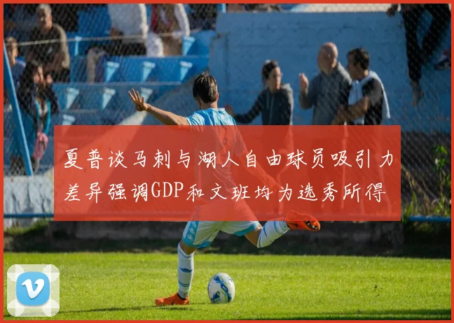 夏普谈马刺与湖人自由球员吸引力差异强调GDP和文班均为选秀所得
