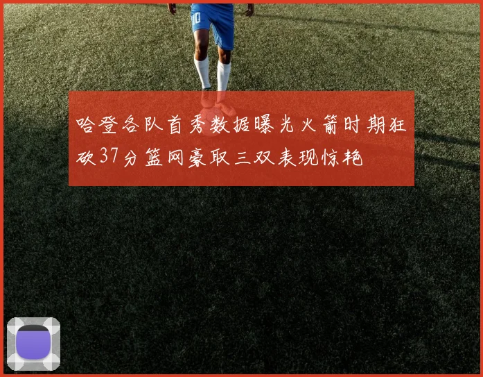 哈登各队首秀数据曝光火箭时期狂砍37分篮网豪取三双表现惊艳