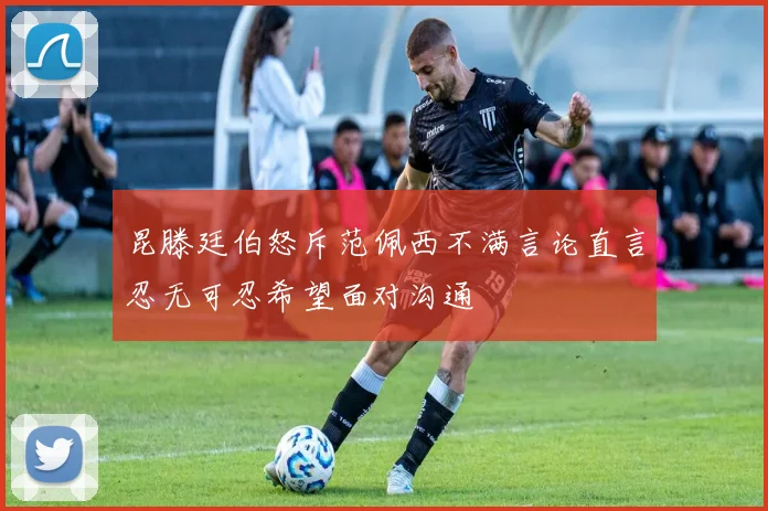 昆滕廷伯怒斥范佩西不满言论直言忍无可忍希望面对沟通