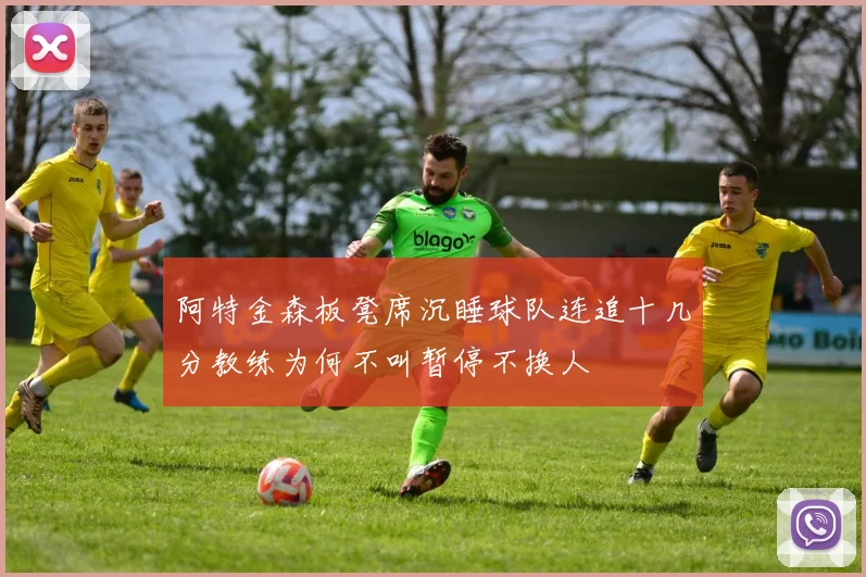 阿特金森板凳席沉睡球队连追十几分教练为何不叫暂停不换人