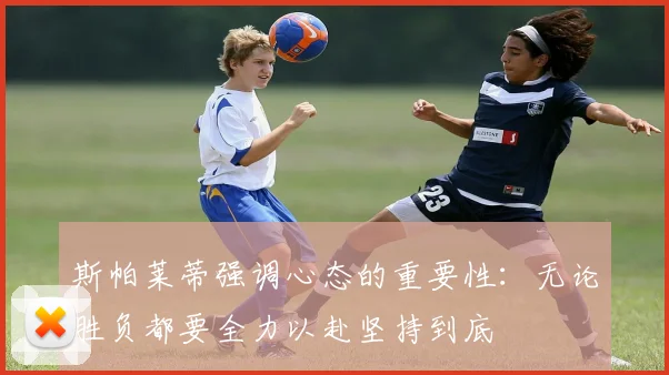斯帕莱蒂强调心态的重要性：无论胜负都要全力以赴坚持到底