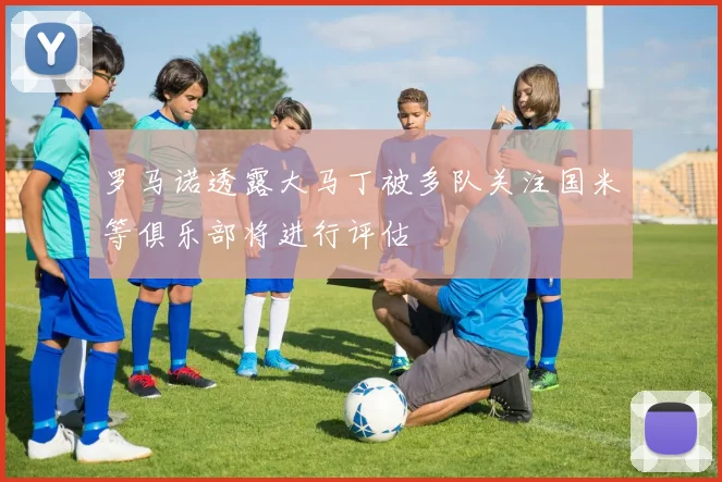 罗马诺透露大马丁被多队关注国米等俱乐部将进行评估